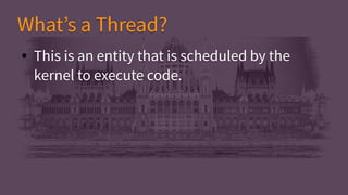 ● This is an entity that is scheduled by the
kernel to execute code.
● This is an entity that is scheduled by the
kernel to execute code.
What’s a Thread?What’s a Thread?
 