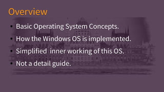 ● Basic Operating System Concepts.
● How the Windows OS is implemented.
● Simplified inner working of this OS.
● Not a detail guide.
● Basic Operating System Concepts.
● How the Windows OS is implemented.
● Simplified inner working of this OS.
● Not a detail guide.
OverviewOverview
 