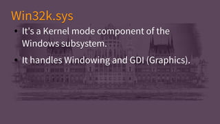 ● It's a Kernel mode component of the
Windows subsystem.
● It handles Windowing and GDI (Graphics).
● It's a Kernel mode component of the
Windows subsystem.
● It handles Windowing and GDI (Graphics).
Win32k.sysWin32k.sys
 
