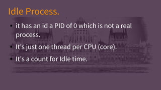 Idle Process.Idle Process.
● it has an id a PID of 0 which is not a real
process.
● It's just one thread per CPU (core).
● It's a count for Idle time.
● it has an id a PID of 0 which is not a real
process.
● It's just one thread per CPU (core).
● It's a count for Idle time.
 