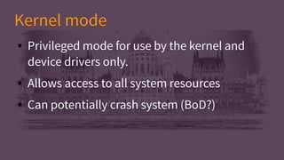 ● Privileged mode for use by the kernel and
device drivers only.
● Allows access to all system resources
● Can potentially crash system (BoD?)
● Privileged mode for use by the kernel and
device drivers only.
● Allows access to all system resources
● Can potentially crash system (BoD?)
Kernel modeKernel mode
 