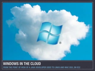 WINDOWS IN THE CLOUD
FROM THE POINT OF VIEW OF A JAVA DEVELOPER USED TO LINUX AND MAC OSX, ON EC2
 