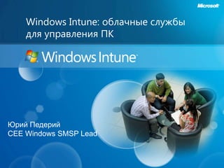 Windows Intune: облачныеслужбы дляуправления ПК Юрий Педерий CEE Windows SMSP Lead 