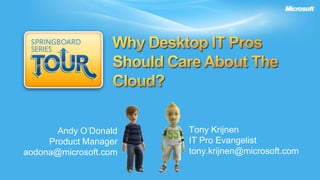 Why Desktop IT ProsShould Care About The Cloud? Tony Krijnen IT Pro Evangelist tony.krijnen@microsoft.com Andy O’Donald ProductManager aodona@microsoft.com 
