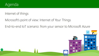 Internet of things
Microsoft’s point of view: Internet of Your Things
End-to-end IoT scenario: from your sensor to Microsoft Azure
Agenda
 