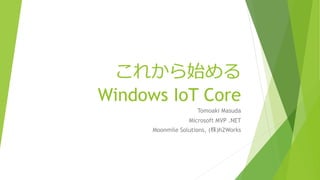 これから始める
Windows IoT Core
Tomoaki Masuda
Microsoft MVP .NET
Moonmile Solutions, (株)h2Works
 