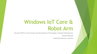 Windows IoT Core &
Robot Arm
Microsoft MVP for Visual Studio and Development Technologies, Windows Development
Tomoaki Masuda
Moonmile Solutions, h2works
 