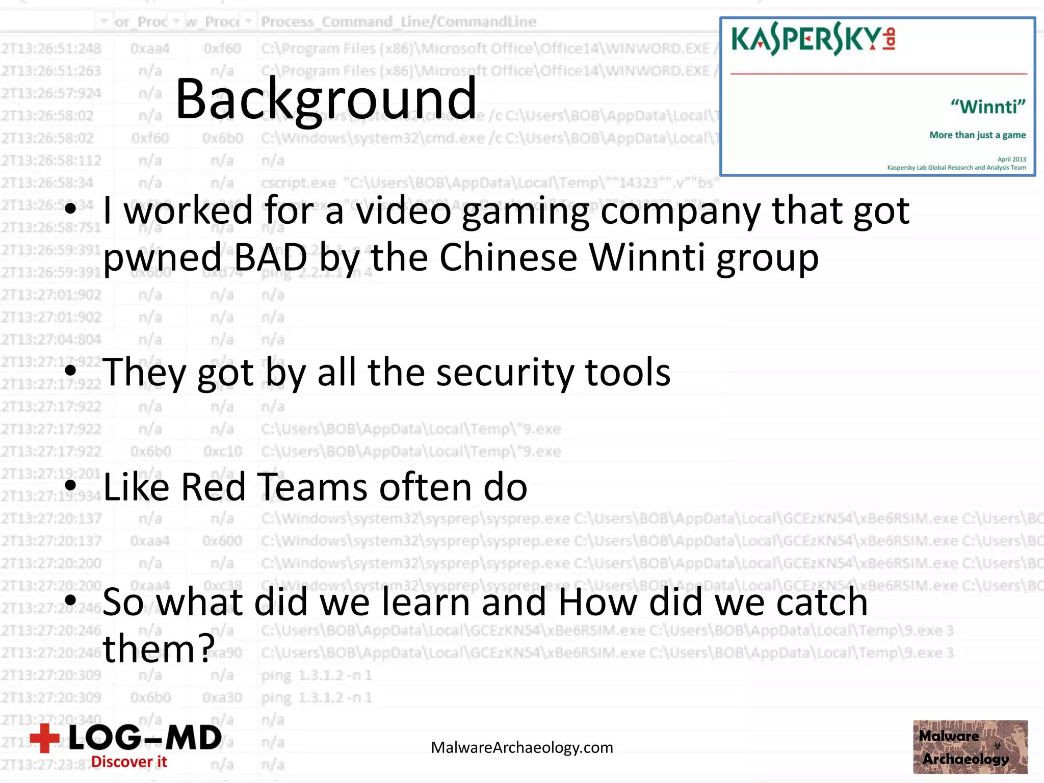 Background
• I worked for a video gaming company that got
pwned BAD by the Chinese Winnti group
• They got by all the security tools
• Like Red Teams often do
• So what did we learn and How did we catch
them?
MalwareArchaeology.com
 