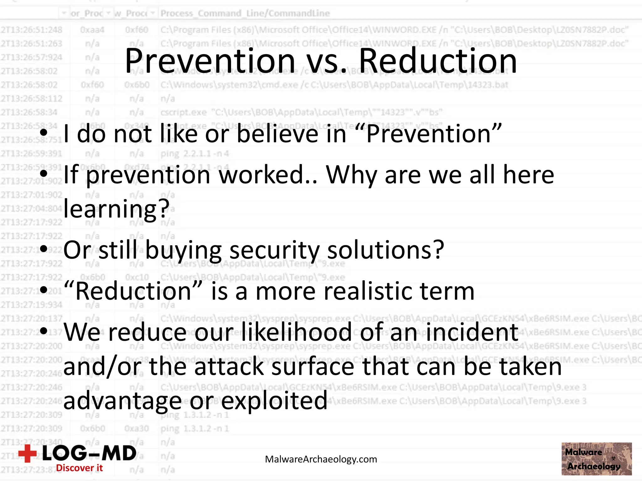 Prevention vs. Reduction
• I do not like or believe in “Prevention”
• If prevention worked.. Why are we all here
learning?
• Or still buying security solutions?
• “Reduction” is a more realistic term
• We reduce our likelihood of an incident
and/or the attack surface that can be taken
advantage or exploited
MalwareArchaeology.com
 
