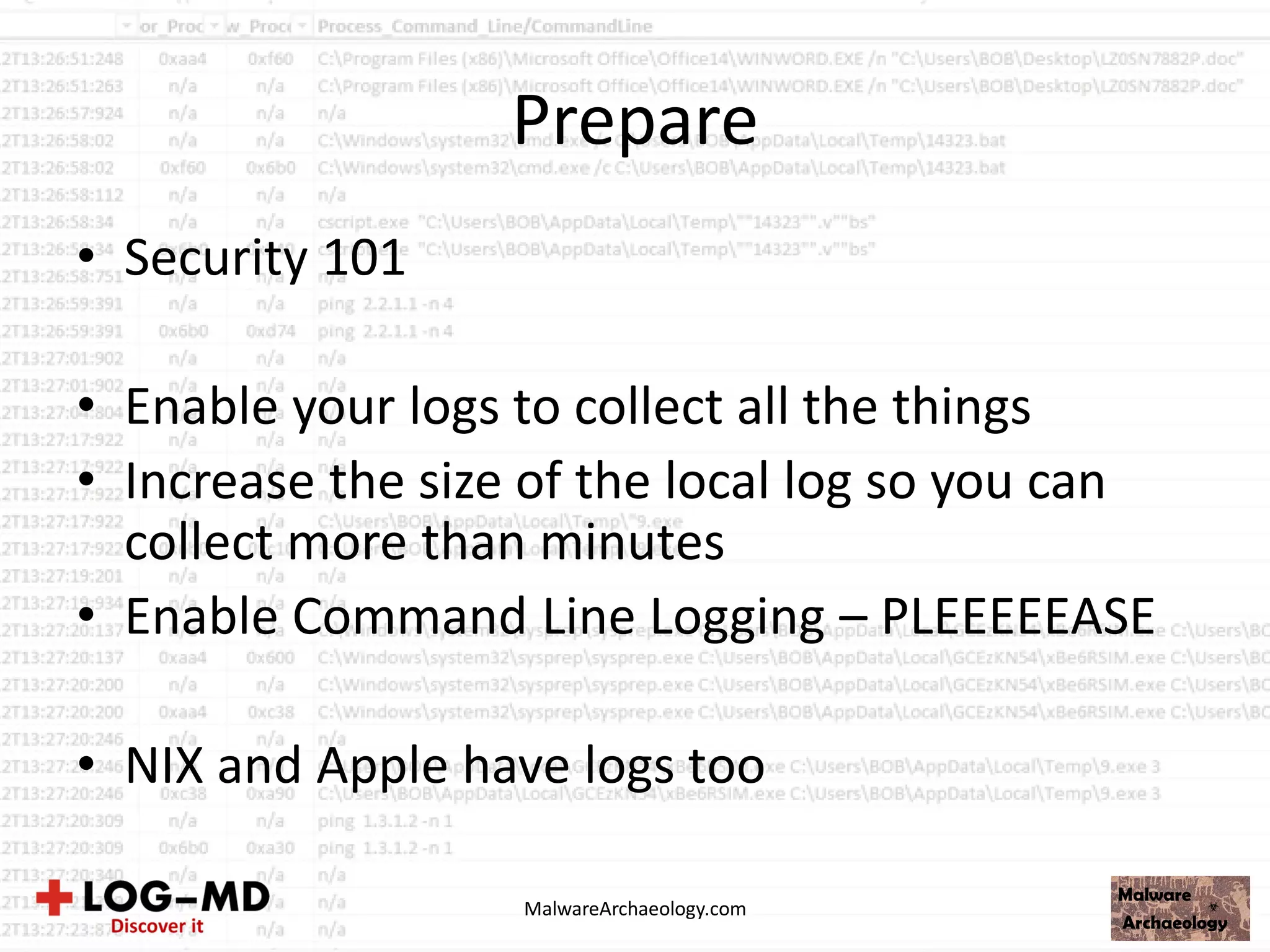 Prepare
• Security 101
• Enable your logs to collect all the things
• Increase the size of the local log so you can
collect more than minutes
• Enable Command Line Logging – PLEEEEEASE
• NIX and Apple have logs too
MalwareArchaeology.com
 