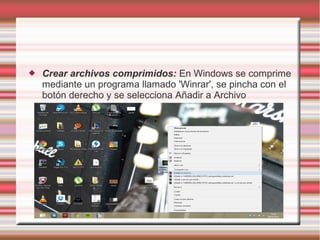 

Crear archivos comprimidos: En Windows se comprime
mediante un programa llamado 'Winrar', se pincha con el
botón derecho y se selecciona Añadir a Archivo

 