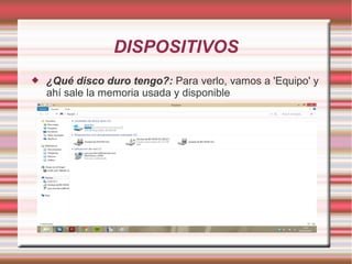 DISPOSITIVOS


¿Qué disco duro tengo?: Para verlo, vamos a 'Equipo' y
ahí sale la memoria usada y disponible

 