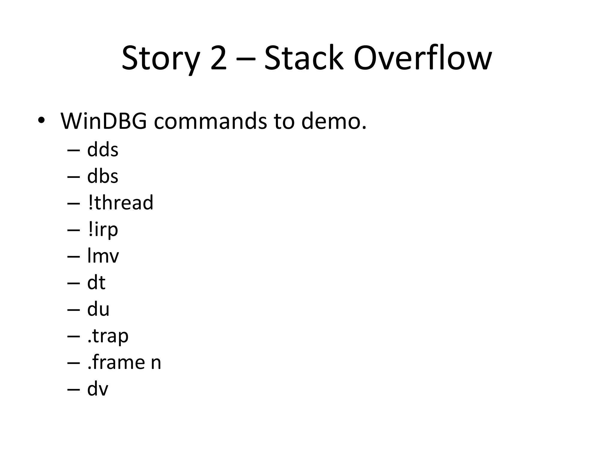Story 2 – Stack Overflow
• WinDBG commands to demo.
  –   dds
  –   dbs
  –   !thread
  –   !irp
  –   lmv
  –   dt
  –   du
  –   .trap
  –   .frame n
  –   dv
 