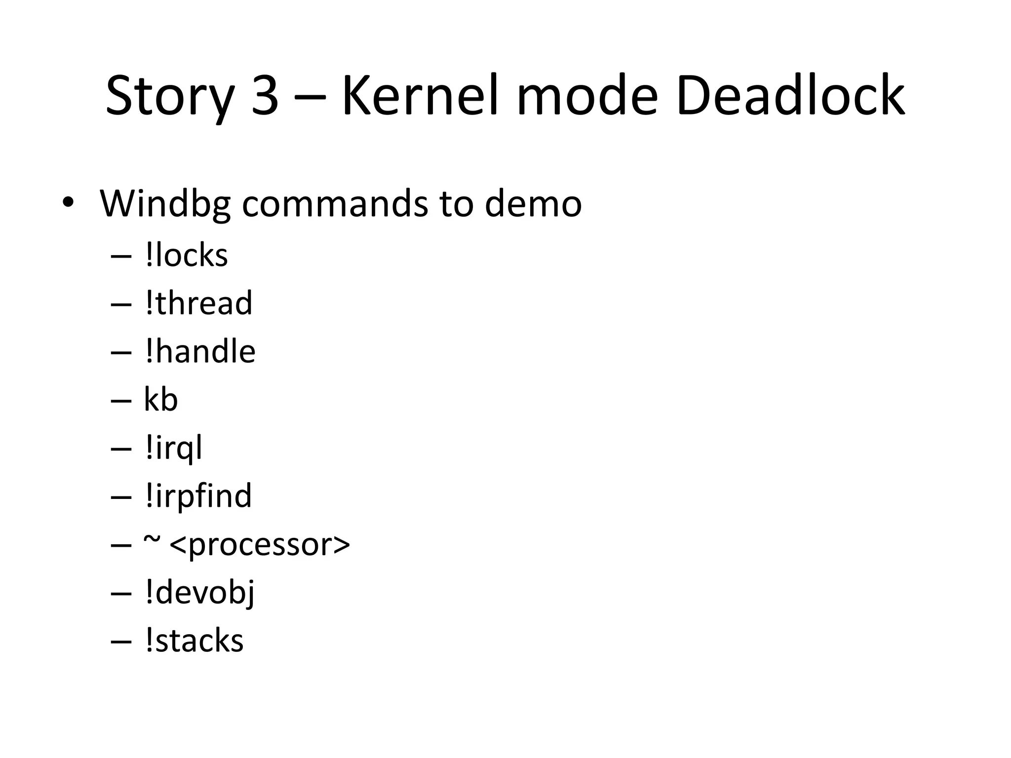 Story 3 – Kernel mode Deadlock
• Windbg commands to demo
  –   !locks
  –   !thread
  –   !handle
  –   kb
  –   !irql
  –   !irpfind
  –   ~ <processor>
  –   !devobj
  –   !stacks
 