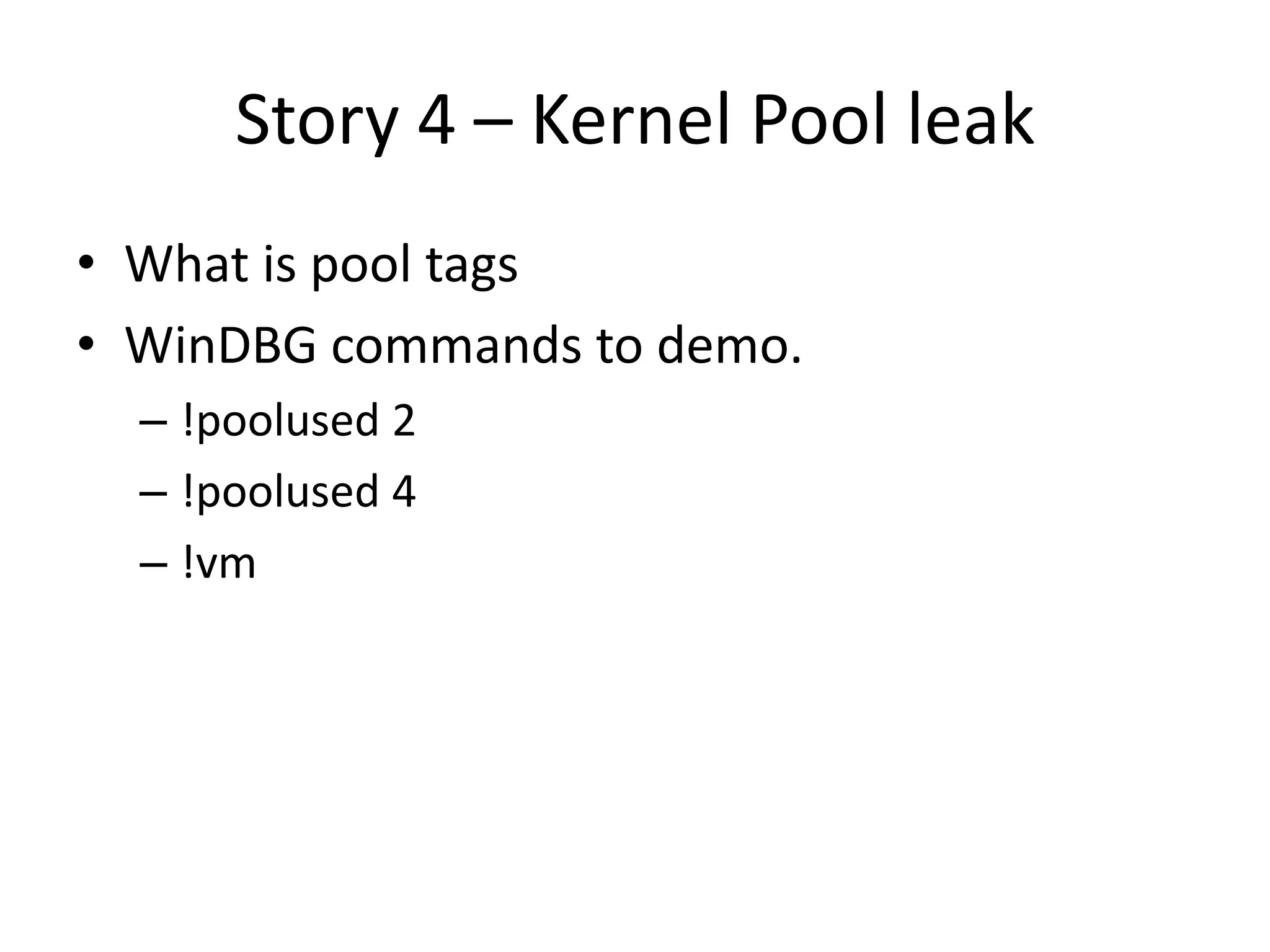 Story 4 – Kernel Pool leak
• What is pool tags
• WinDBG commands to demo.
  – !poolused 2
  – !poolused 4
  – !vm
 