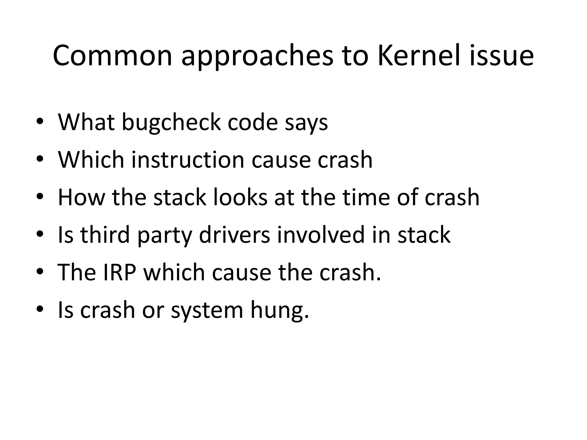 Common approaches to Kernel issue
•   What bugcheck code says
•   Which instruction cause crash
•   How the stack looks at the time of crash
•   Is third party drivers involved in stack
•   The IRP which cause the crash.
•   Is crash or system hung.
 