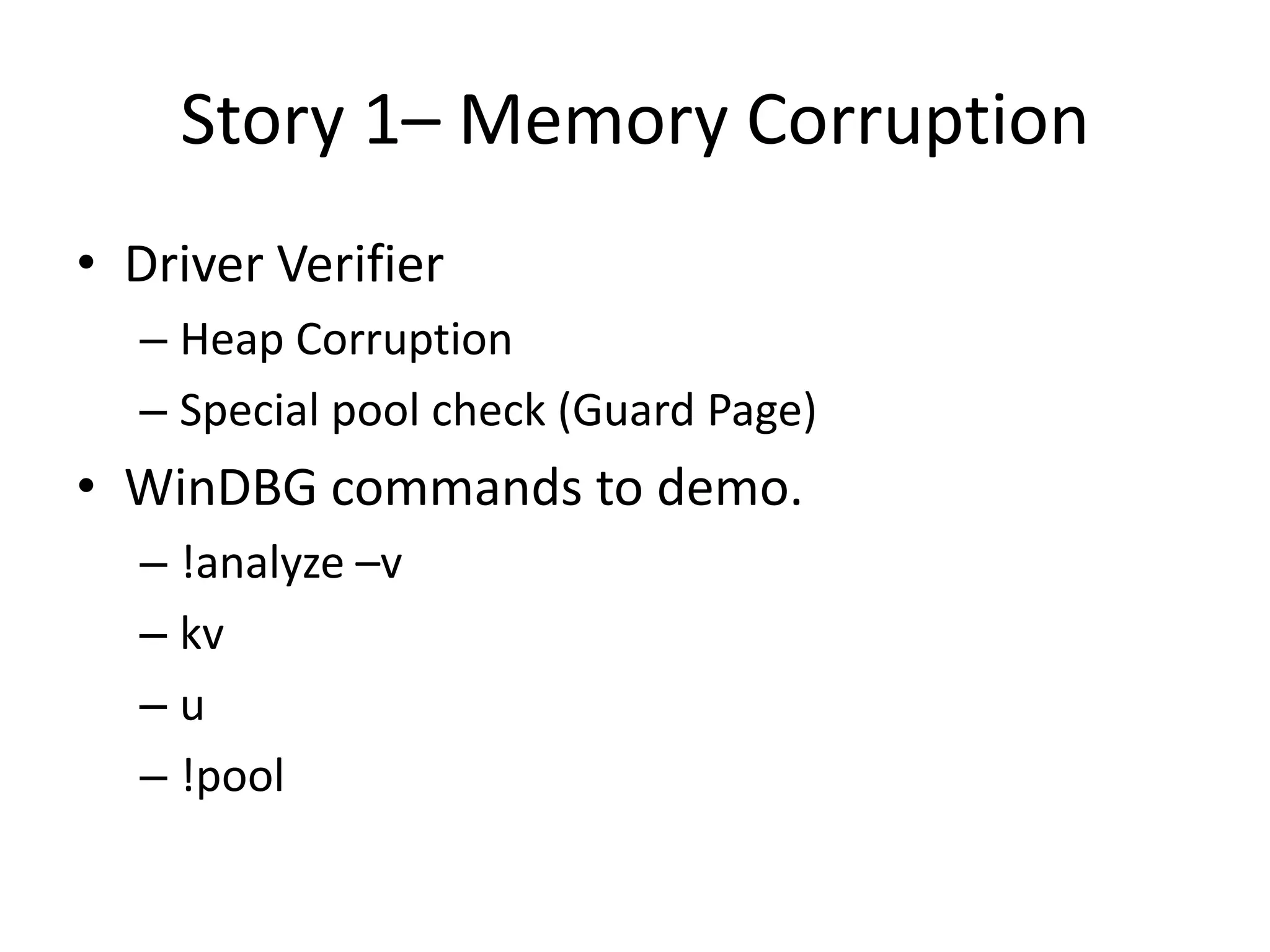 Story 1– Memory Corruption
• Driver Verifier
  – Heap Corruption
  – Special pool check (Guard Page)
• WinDBG commands to demo.
  – !analyze –v
  – kv
  –u
  – !pool
 