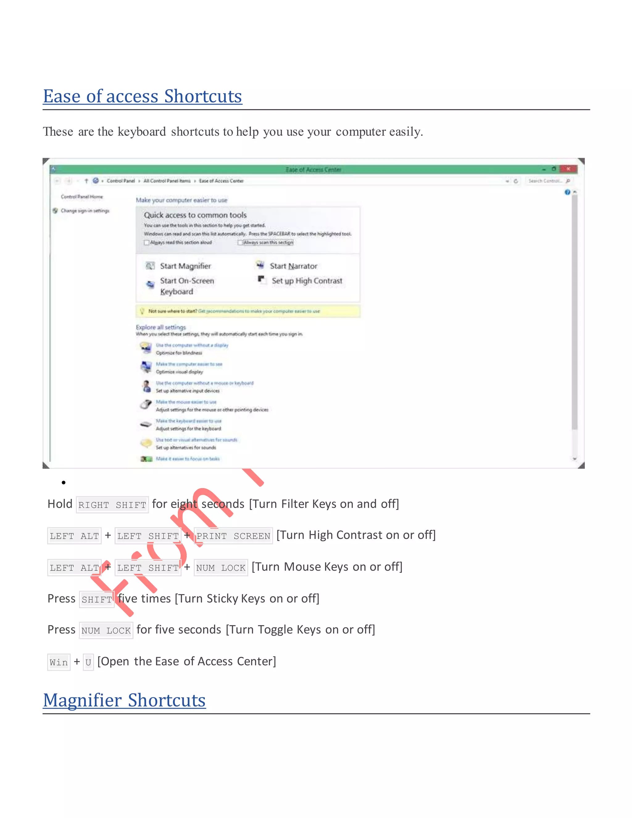 Ease of access Shortcuts
These are the keyboard shortcuts to help you use your computer easily.

 Hold RIGHT SHIFT for eight seconds [Turn Filter Keys on and off]
 LEFT ALT + LEFT SHIFT + PRINT SCREEN [Turn High Contrast on or off]
 LEFT ALT + LEFT SHIFT + NUM LOCK [Turn Mouse Keys on or off]
 Press SHIFT five times [Turn Sticky Keys on or off]
 Press NUM LOCK for five seconds [Turn Toggle Keys on or off]
 Win + U [Open the Ease of Access Center]
Magnifier Shortcuts
 