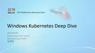2019 Global Azure Bootcamp Seoul
Windows Kubernetes Deep Dive
DEVSISTERS
Korea Azure User Group
Microsoft Azure MVP
남정현
 