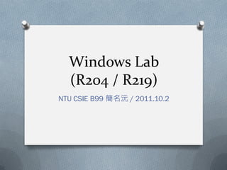 Windows Lab
(R204 / R219)
NTU CSIE B99 簡名沅 / 2011.10.2
 