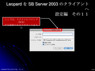 Leopard を SB Server 2003 のクライアントへ設定編　その１１ここでは、ドメインにバインド（参加）する資格のあるアカウントを入力P.37TechNet IT Pro 道場 番外編 ～ 第二回