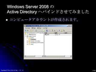 Windows Server 2008 では　（システム環境）ドメイン：longhorn.localドメインレベル：Windows2008IP:192.168.160.2（固定）マシン名：HS2008OS: WindowsServer 2008その他：DHCPActive Directory へバインドWINSなしIP：192.168.160.43（DHCP)マシン名：P0251OS： Leopard（Mac OS X)P.58TechNet IT Pro 道場 番外編 ～ 第二回
