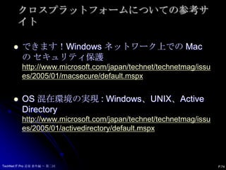 最後にLeopard をActive Directoryへバインドするのはとても簡単にできます。これをきっかけに、Leopard も使ってみようと思っていただければ幸いです。P.73TechNet IT Pro 道場 番外編 ～ 第二回