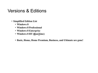 Versions & Editions
• Simplified Edition List
• Windows 8
• Windows 8 Professional
• Windows 8 Enterprise
• Windows 8 RT (RunTime)
• Basic, Home, Home Premium, Business, and Ultimate are gone!
 