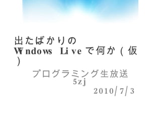 出たばかりの Windows Live で何か（仮） プログラミング生放送  5zj 2010/7/3 