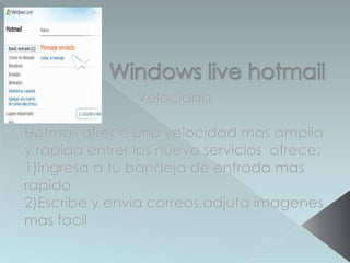 Windows live hotmail Velocidad Hotmail ofreceunavelocidad mas amplia y rapidaentrer los nuevoserviciosofrece: 1)Ingresa a tubandeja de entrada mas rapido 2)Escribe y enviacorreos,adjutaimagenes mas facil 