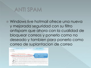 ANTI SPAMWindows live hotmailofreceunanueva y mejoradaseguridad con sufiltroantispamqueahora con la cualidad de bloquearcorreos y ponerlocomo no deseado y tambienparaponerlocomocorreo de suplantacion de correo
