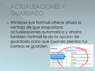 ACTUALIZACIONES Y GUARDADOWindows live hotmailofreceahora la ventaja de queproposionaactualizacionesautomatica y ahorratambienhotmailte da la opcion de guardadoparaquecuandopierdastuscorreos se guarden
