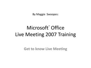 By Maggie  Swoopes: Microsoft® Office Live Meeting 2007 Training Get to know Live Meeting 