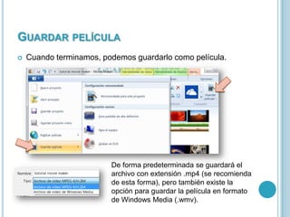 GUARDAR PELÍCULA


Cuando terminamos, podemos guardarlo como película.

De forma predeterminada se guardará el
archivo con extensión .mp4 (se recomienda
de esta forma), pero también existe la
opción para guardar la película en formato
de Windows Media (.wmv).

 