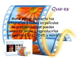 Que es
   Movie Maker convierte tus
fotografías y vídeos en películas
  de gran calidad que puedes
compartir online o reproducirlas
en aparatos de CD/DVD y móvil.
 
