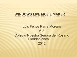 WINDOWS LIVE MOVIE MAKER


     Luis Felipe Parra Moreno
                 6-3
Colegio Nuestra Señora del Rosario
         Floridablanca
                2012
 