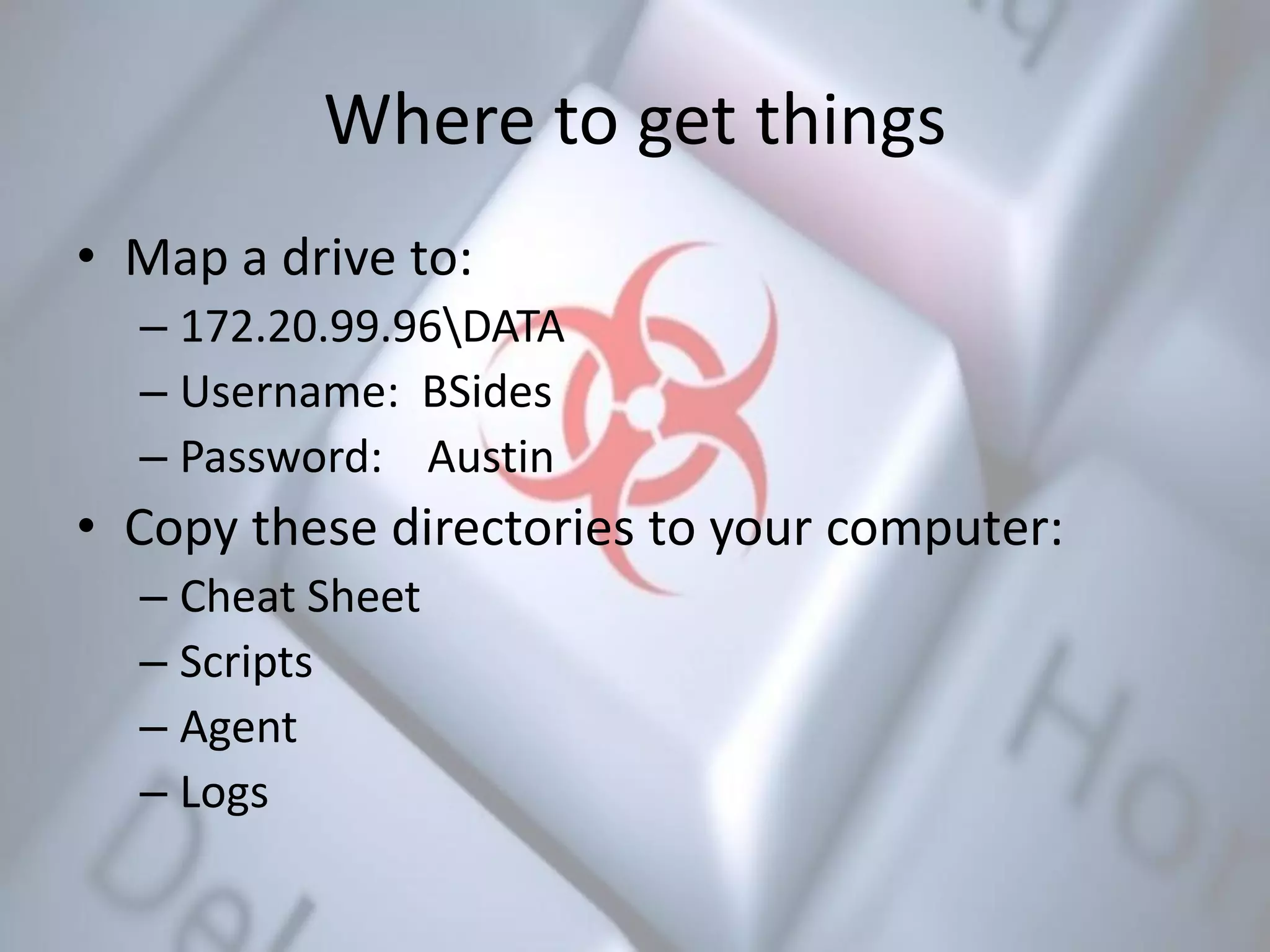 Where to get things
• Map a drive to:
– 172.20.99.96DATA
– Username: BSides
– Password: Austin
• Copy these directories to your computer:
– Cheat Sheet
– Scripts
– Agent
– Logs
 
