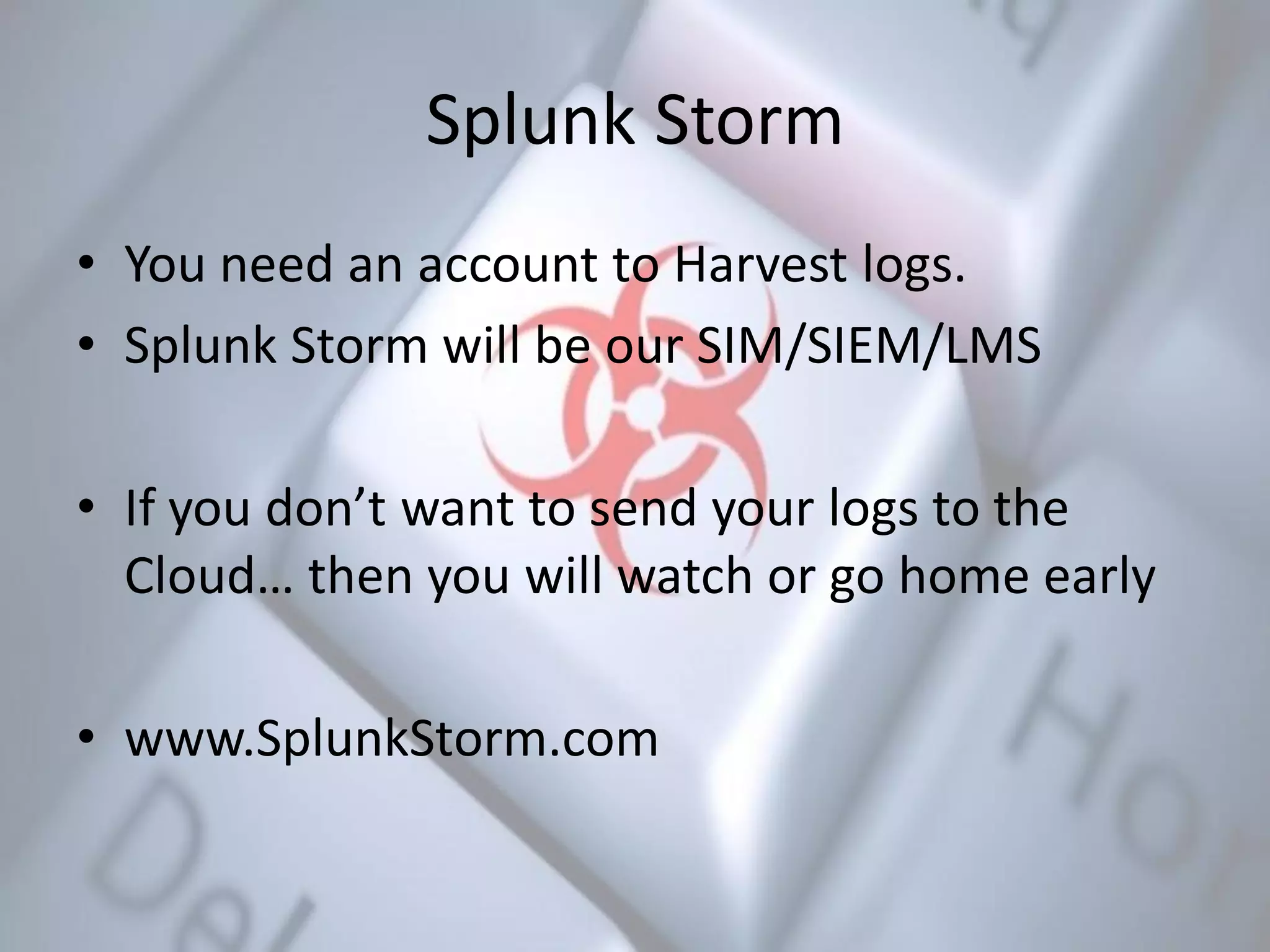 Splunk Storm
• You need an account to Harvest logs.
• Splunk Storm will be our SIM/SIEM/LMS
• If you don’t want to send your logs to the
Cloud… then you will watch or go home early
• www.SplunkStorm.com
 