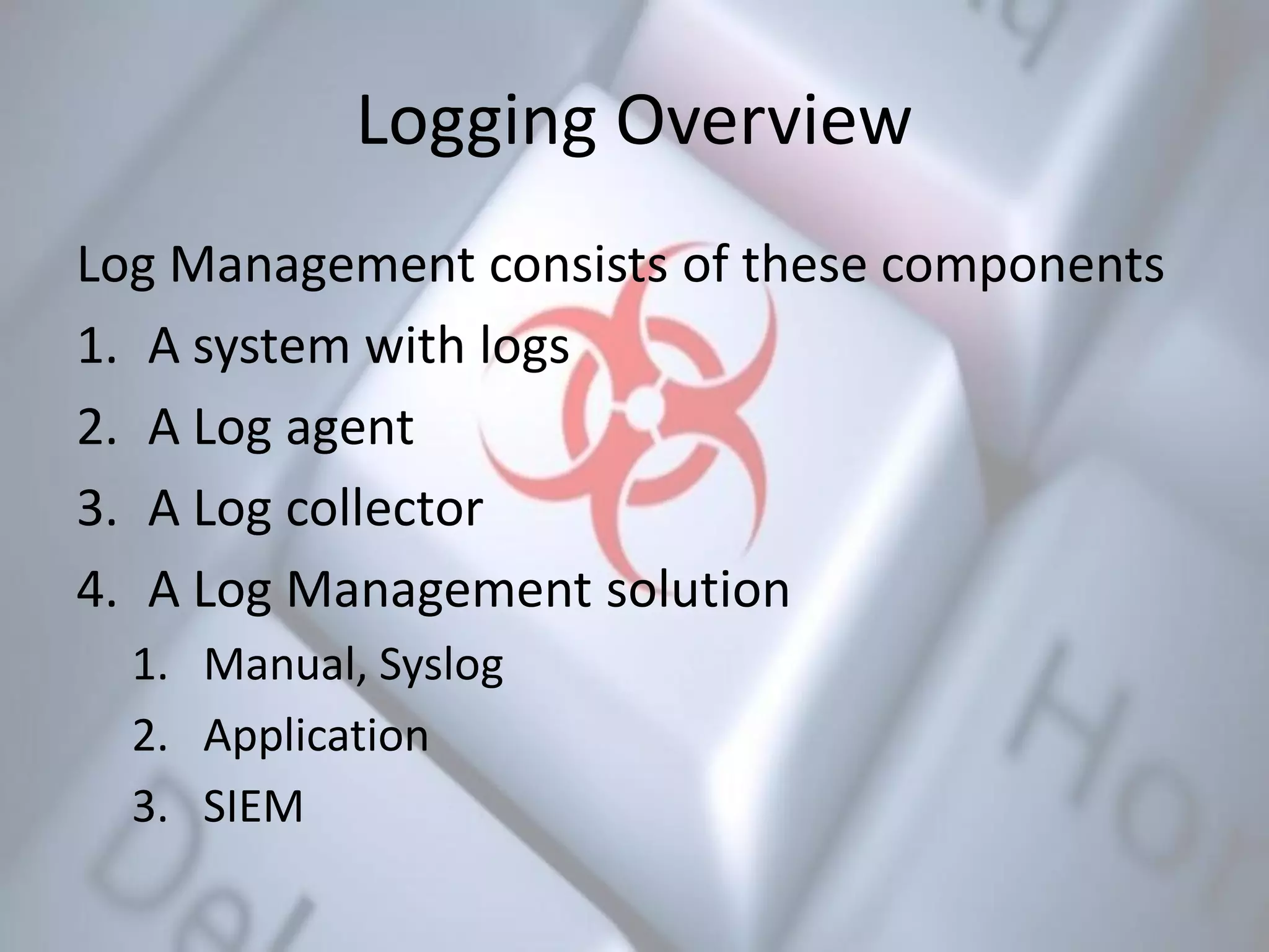Logging Overview
Log Management consists of these components
1. A system with logs
2. A Log agent
3. A Log collector
4. A Log Management solution
1. Manual, Syslog
2. Application
3. SIEM
 