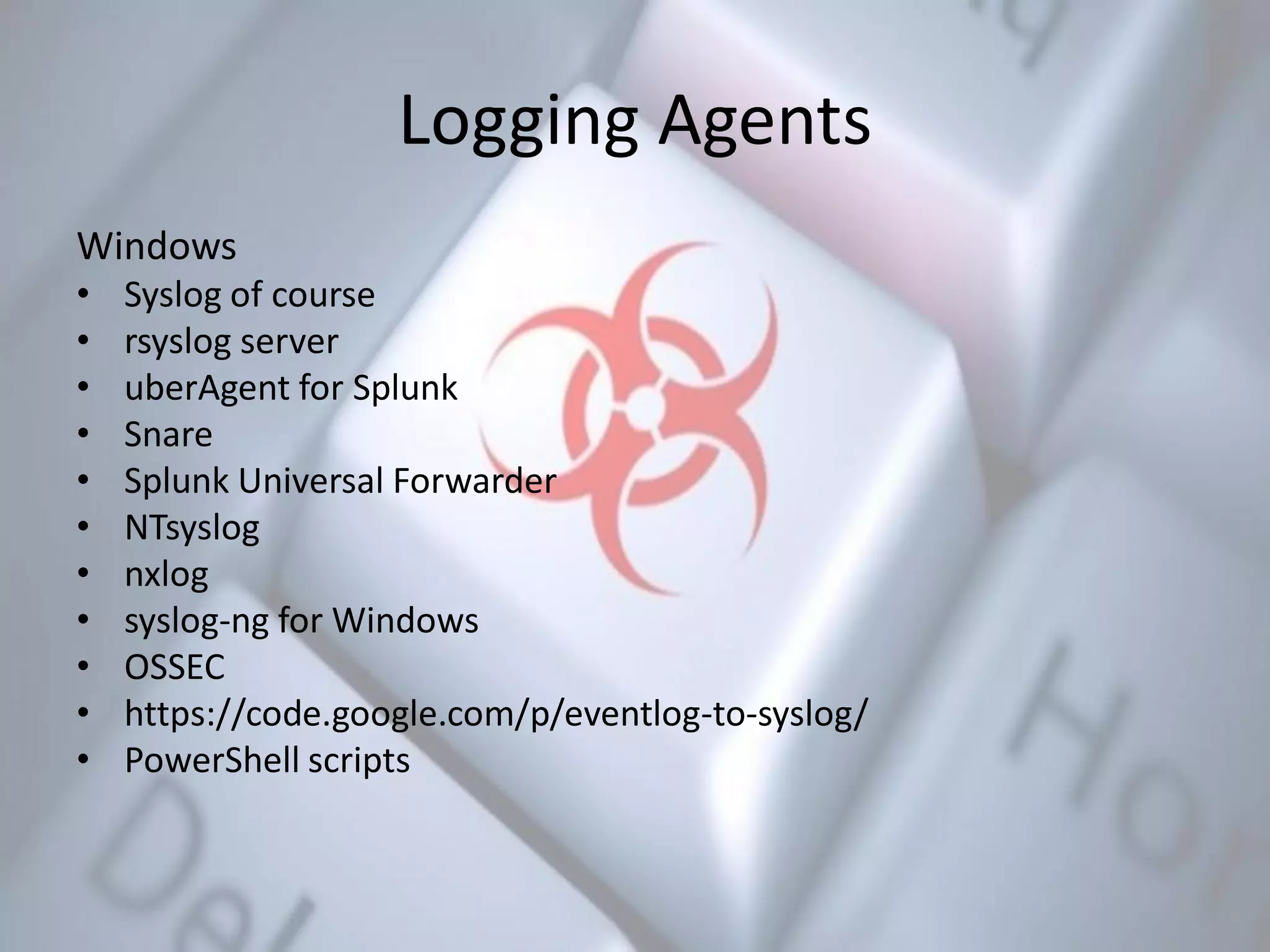 Logging Agents
Windows
• Syslog of course
• rsyslog server
• uberAgent for Splunk
• Snare
• Splunk Universal Forwarder
• NTsyslog
• nxlog
• syslog-ng for Windows
• OSSEC
• https://code.google.com/p/eventlog-to-syslog/
• PowerShell scripts
 