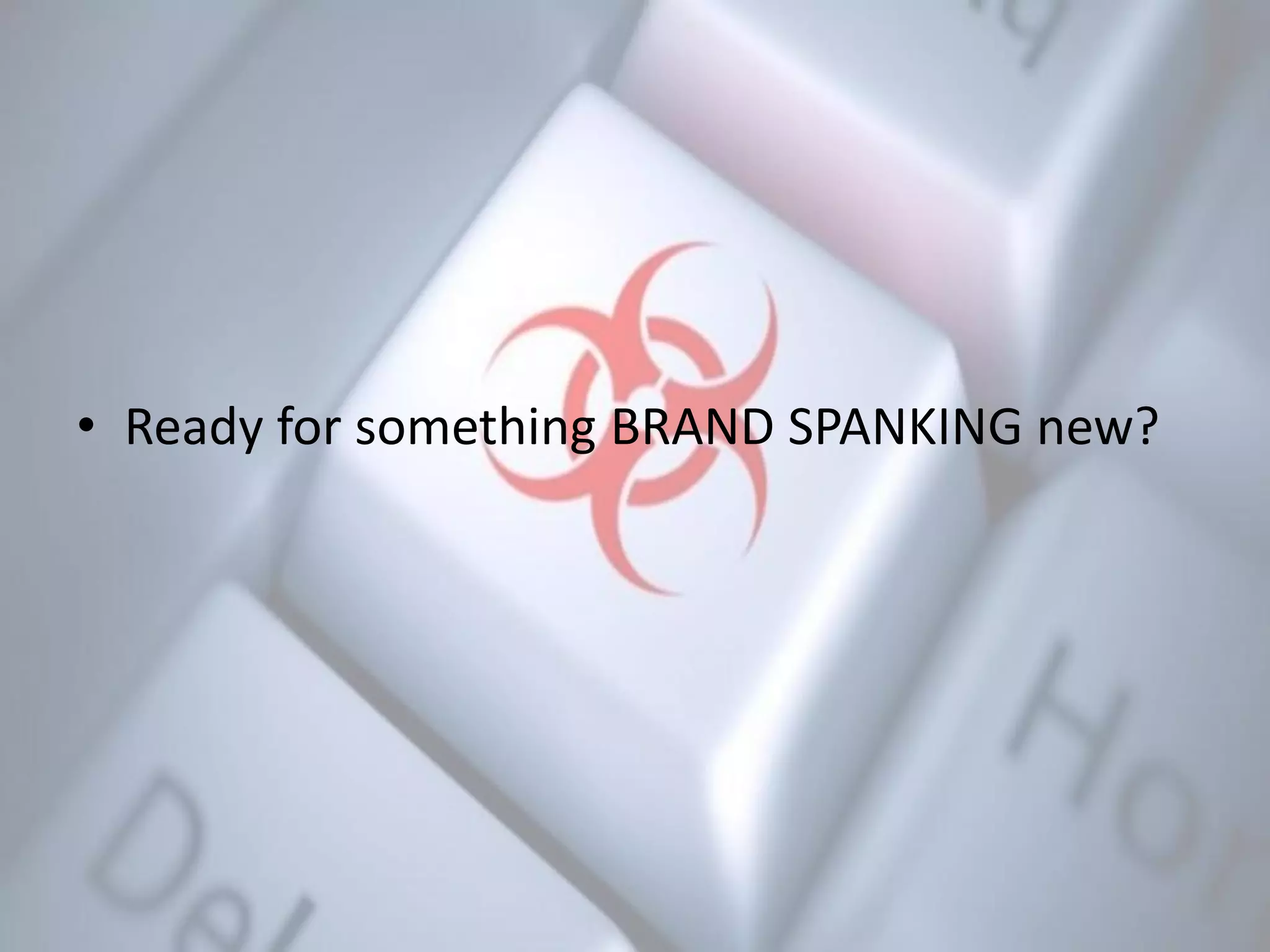 • Ready for something BRAND SPANKING new?
 