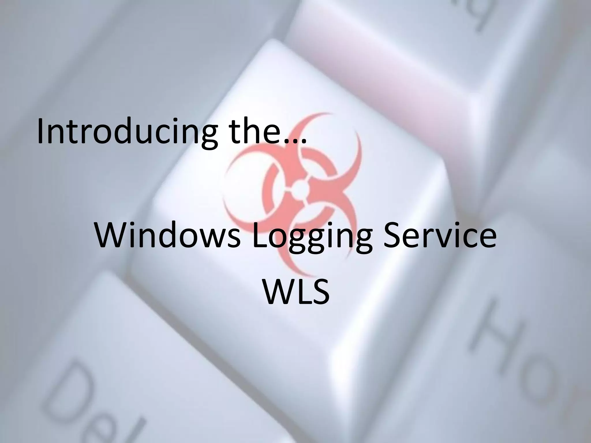 Introducing the…
Windows Logging Service
WLS
 