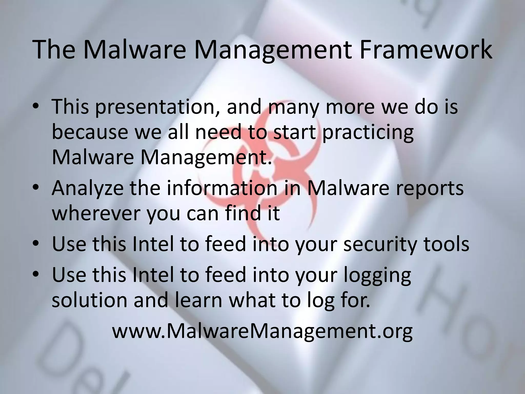 The Malware Management Framework
• This presentation, and many more we do is
because we all need to start practicing
Malware Management.
• Analyze the information in Malware reports
wherever you can find it
• Use this Intel to feed into your security tools
• Use this Intel to feed into your logging
solution and learn what to log for.
www.MalwareManagement.org
 