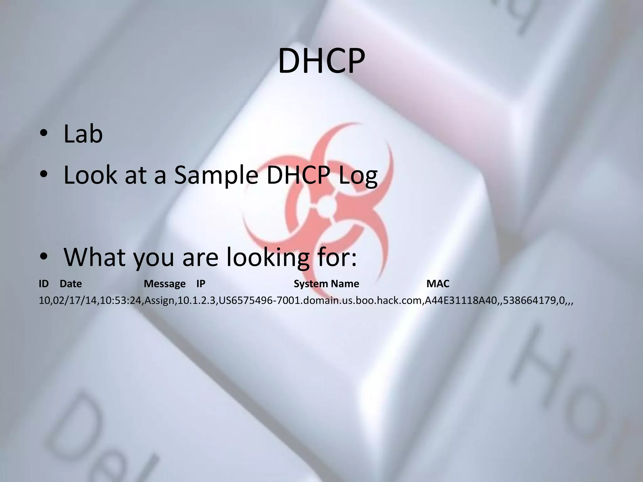 DHCP
• Lab
• Look at a Sample DHCP Log
• What you are looking for:
ID Date Message IP System Name MAC
10,02/17/14,10:53:24,Assign,10.1.2.3,US6575496-7001.domain.us.boo.hack.com,A44E31118A40,,538664179,0,,,
 