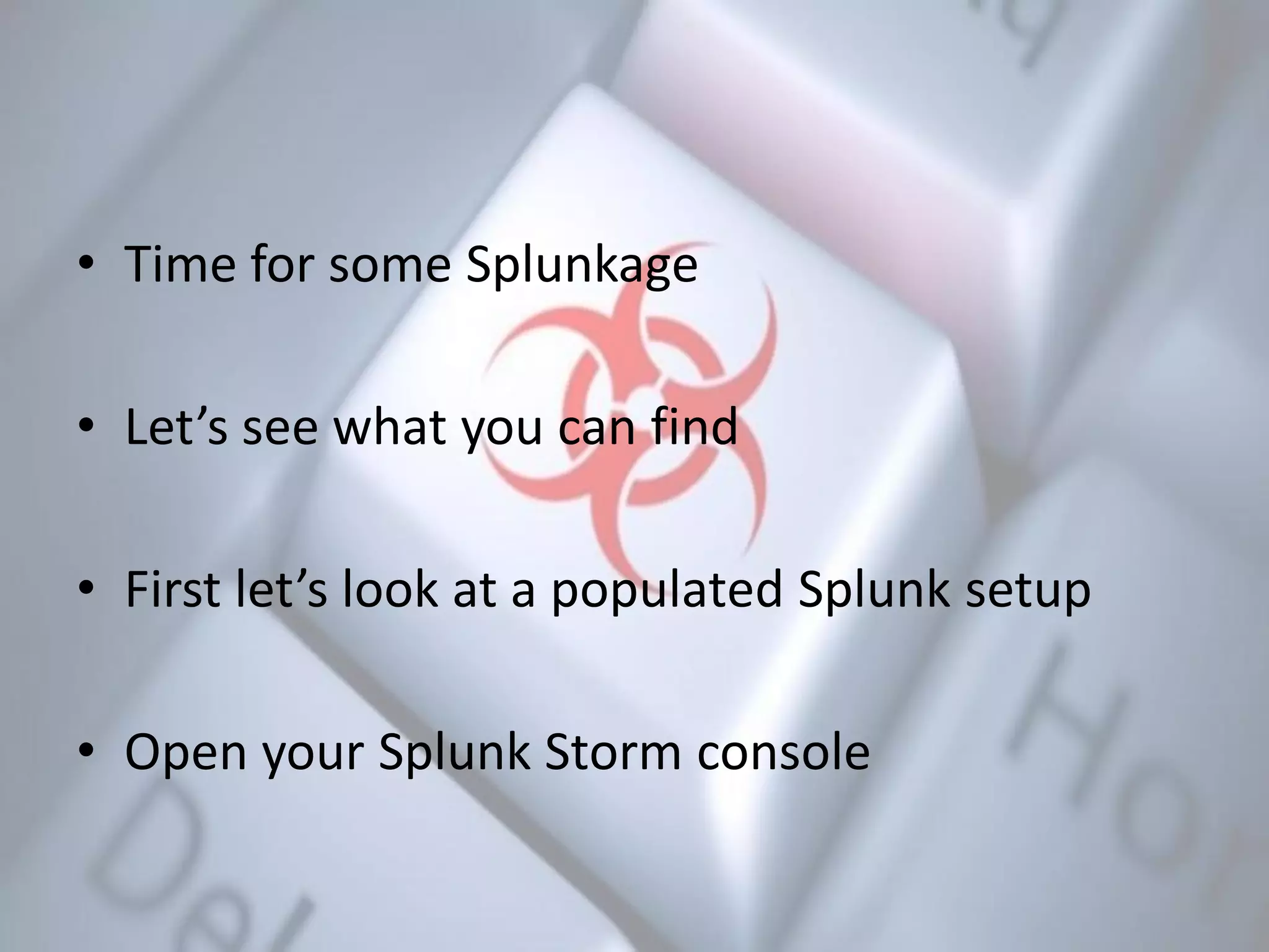 • Time for some Splunkage
• Let’s see what you can find
• First let’s look at a populated Splunk setup
• Open your Splunk Storm console
 