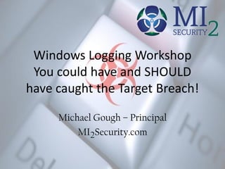 Windows Logging Workshop
You could have and SHOULD
have caught the Target Breach!
Michael Gough – Founder
MalwareArchaeology.com
 