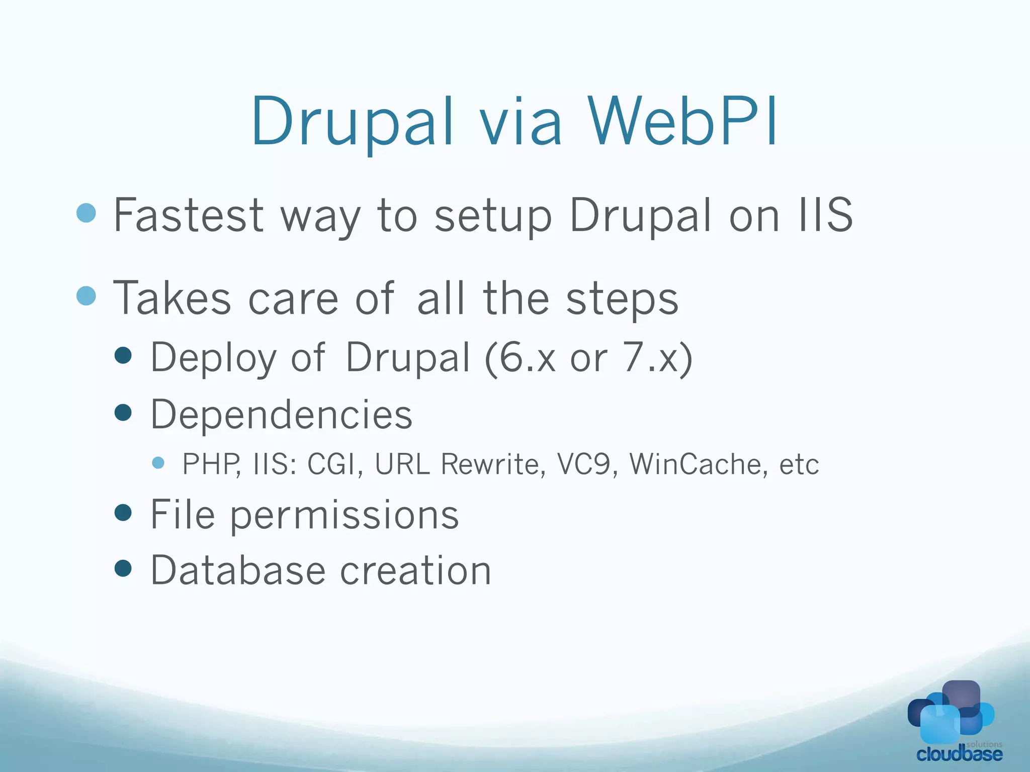Drupal via WebPI
—  Fastest way to setup Drupal on IIS
—  Takes care of all the steps
 —  Deploy of Drupal (6.x or 7.x)
 —  Dependencies
   —  PHP IIS: CGI, URL Rewrite, VC9, WinCache, etc
          ,
 —  File permissions
 —  Database creation
 