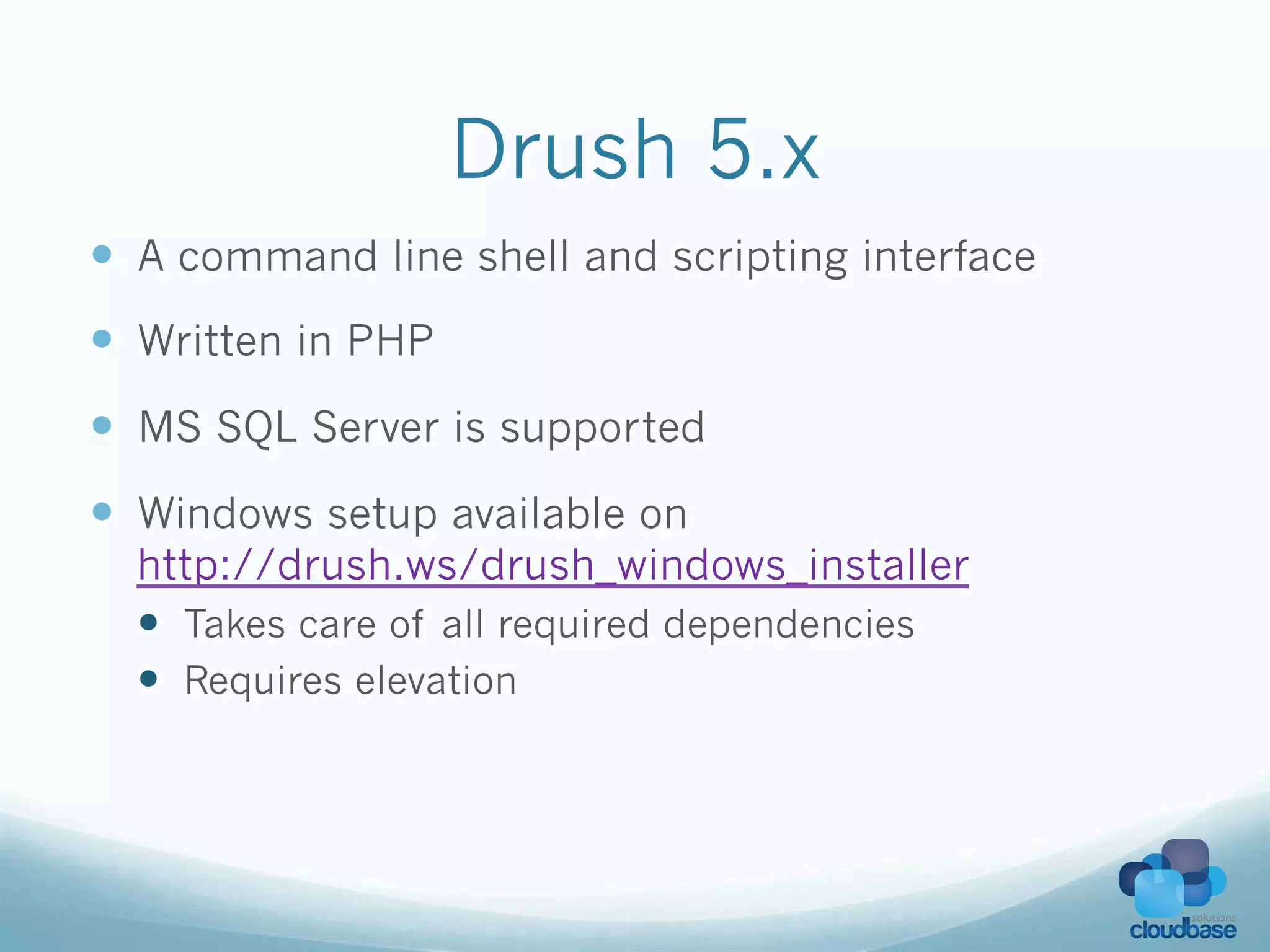 Drush 5.x
—  A command line shell and scripting interface
—  Written in PHP
—  MS SQL Server is supported
—  Windows setup available on
  http://drush.ws/drush_windows_installer
  —  Takes care of all required dependencies
  —  Requires elevation
 
