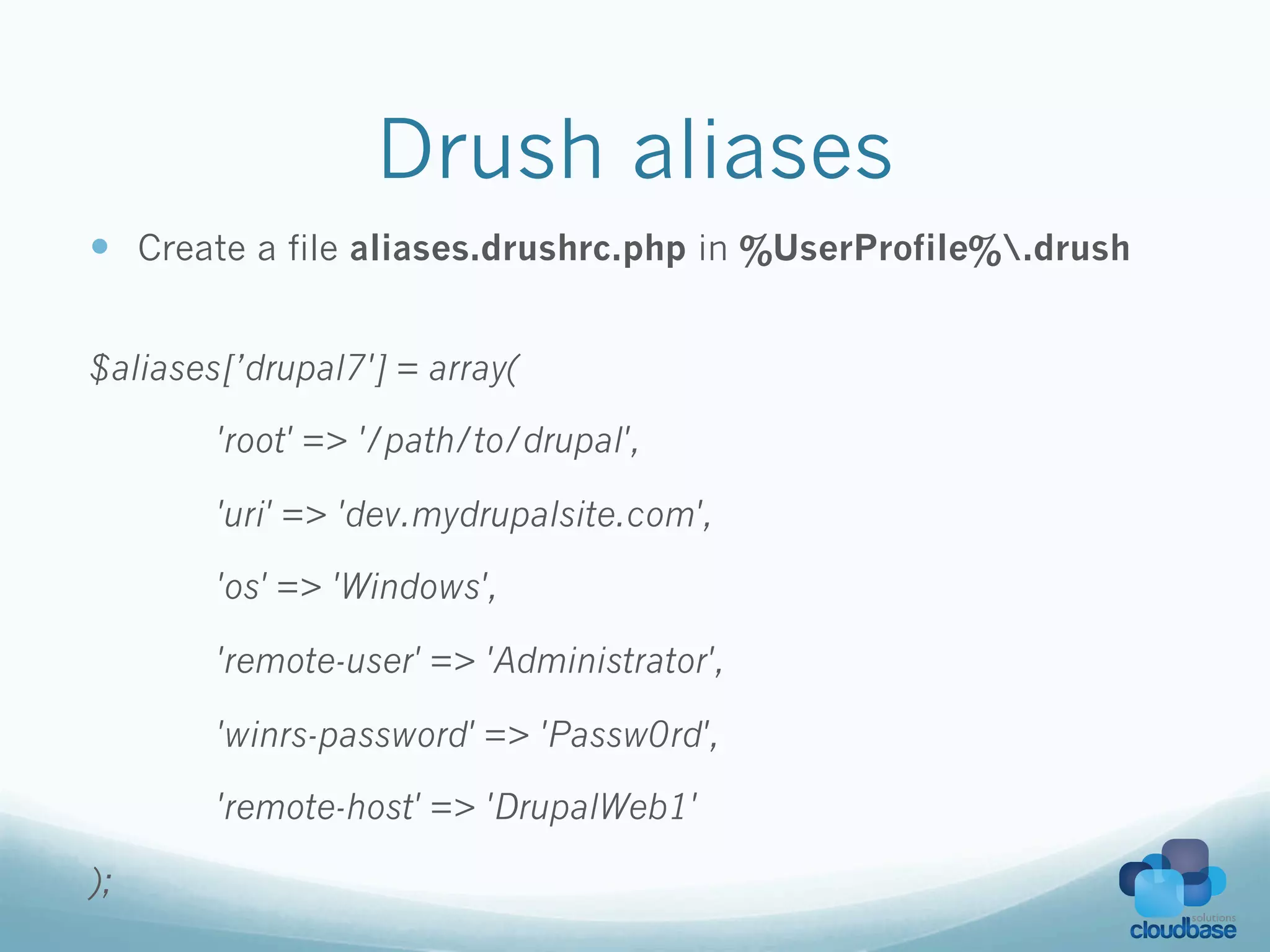 Drush aliases
—  Create a file aliases.drushrc.php in %UserProfile%.drush


$aliases[’drupal7'] = array(

        'root' => '/path/to/drupal',

        'uri' => 'dev.mydrupalsite.com',

        'os' => 'Windows',

        'remote-user' => 'Administrator',

        'winrs-password' => 'Passw0rd',

        'remote-host' => 'DrupalWeb1'

);
 