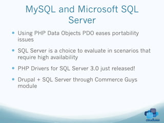MySQL and Microsoft SQL
             Server
—  Using PHP Data Objects PDO eases portability
  issues

—  SQL Server is a choice to evaluate in scenarios that
  require high availability

—  PHP Drivers for SQL Server 3.0 just released!
—  Drupal + SQL Server through Commerce Guys
  module
 